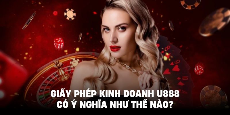 Giấy phép kinh doanh U888 đóng vai trò trọng yếu cho sự ổn định